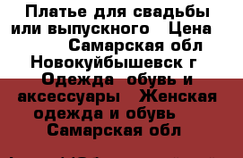 Платье для свадьбы или выпускного › Цена ­ 7 000 - Самарская обл., Новокуйбышевск г. Одежда, обувь и аксессуары » Женская одежда и обувь   . Самарская обл.